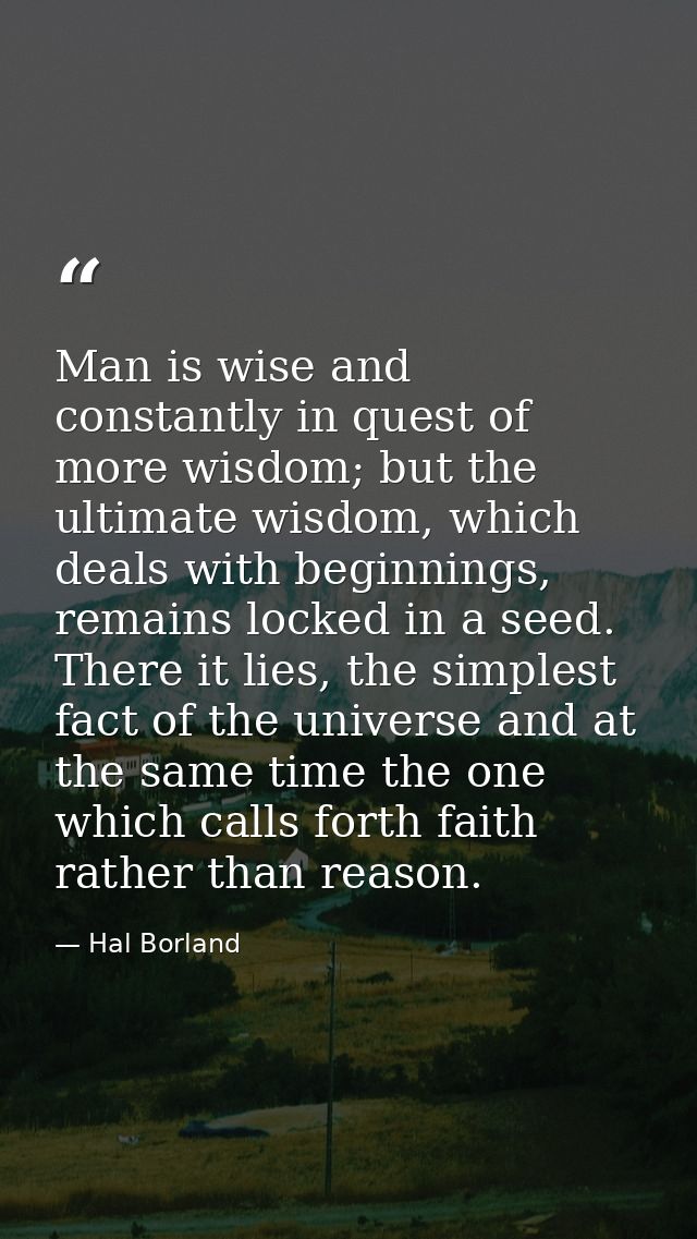Man is wise and constantly in quest of more wisdom; but the ultimate wisdom, which deals with beginnings, remains locked — Hal Borland