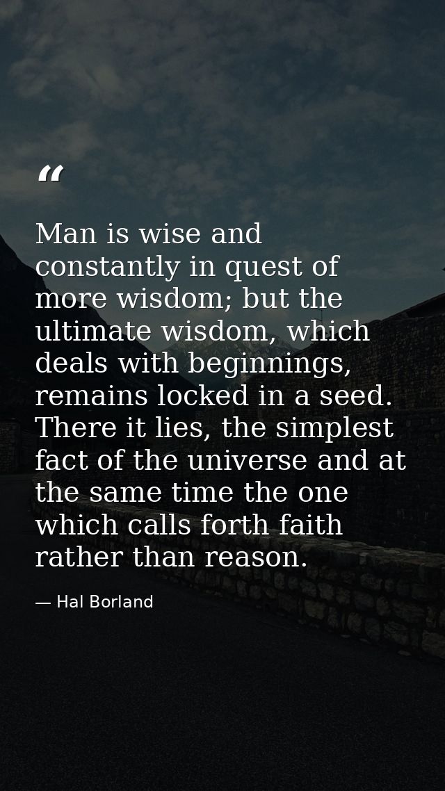Man is wise and constantly in quest of more wisdom; but the ultimate wisdom, which deals with beginnings, remains locked — Hal Borland