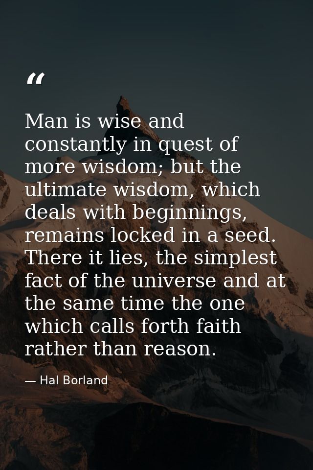 Man is wise and constantly in quest of more wisdom; but the ultimate wisdom, which deals with beginnings, remains locked — Hal Borland