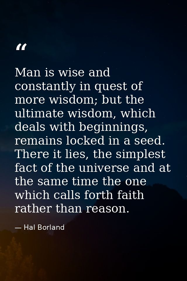 Man is wise and constantly in quest of more wisdom; but the ultimate wisdom, which deals with beginnings, remains locked — Hal Borland