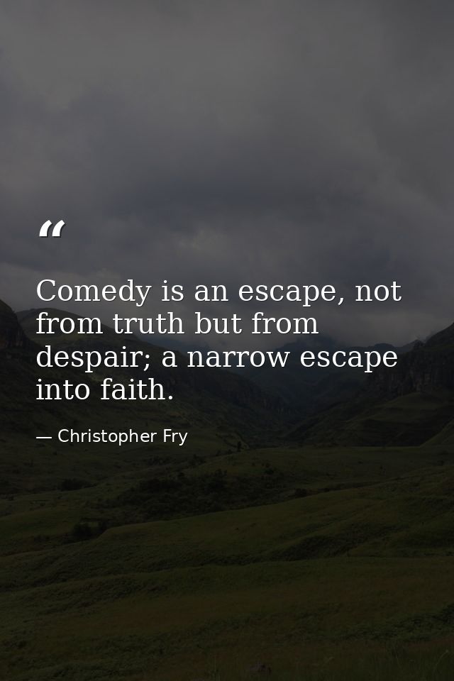 Comedy is an escape, not from truth but from despair; a narrow escape into faith. — Christopher Fry