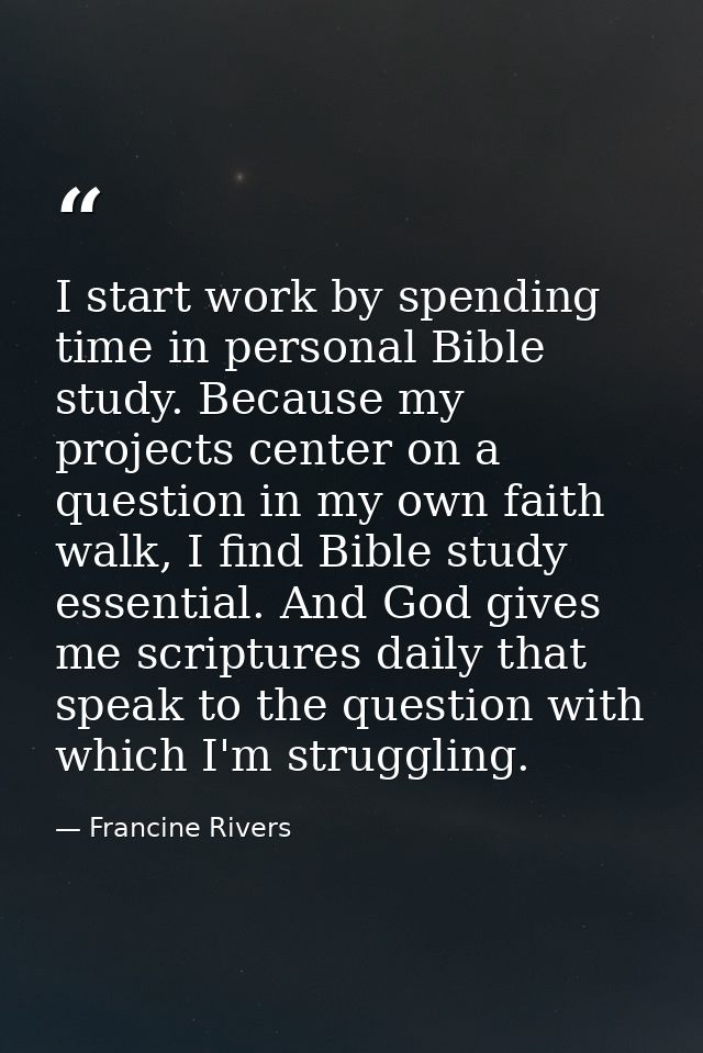 I start work by spending time in personal Bible study. Because my projects center on a question in my own faith walk, I  — Francine Rivers