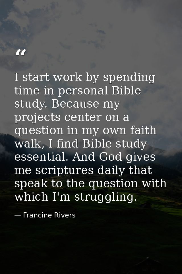 I start work by spending time in personal Bible study. Because my projects center on a question in my own faith walk, I  — Francine Rivers