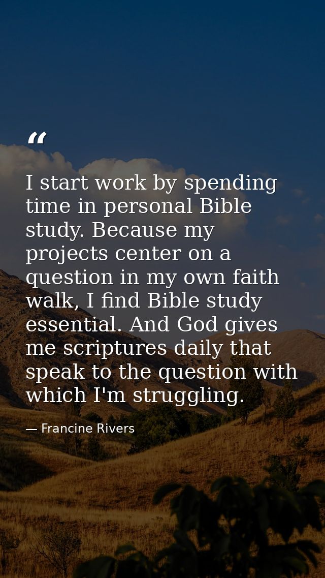 I start work by spending time in personal Bible study. Because my projects center on a question in my own faith walk, I  — Francine Rivers