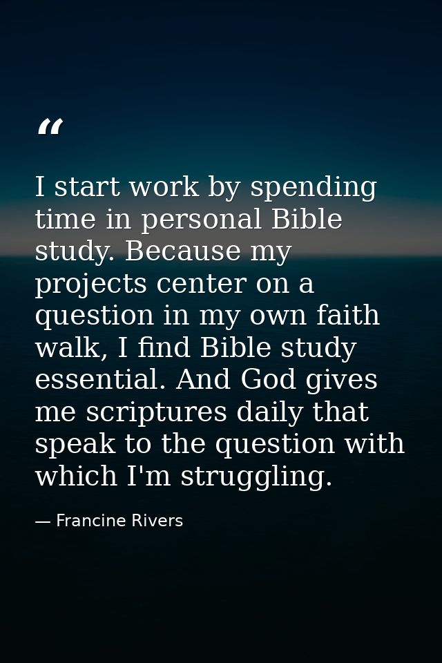 I start work by spending time in personal Bible study. Because my projects center on a question in my own faith walk, I  — Francine Rivers