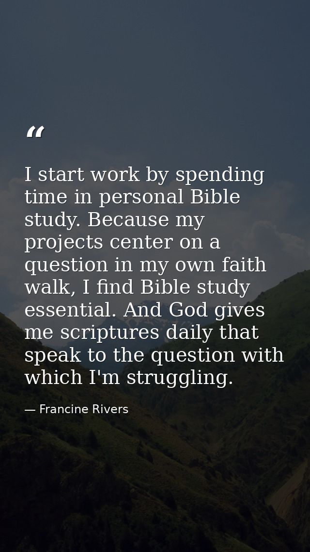 I start work by spending time in personal Bible study. Because my projects center on a question in my own faith walk, I  — Francine Rivers
