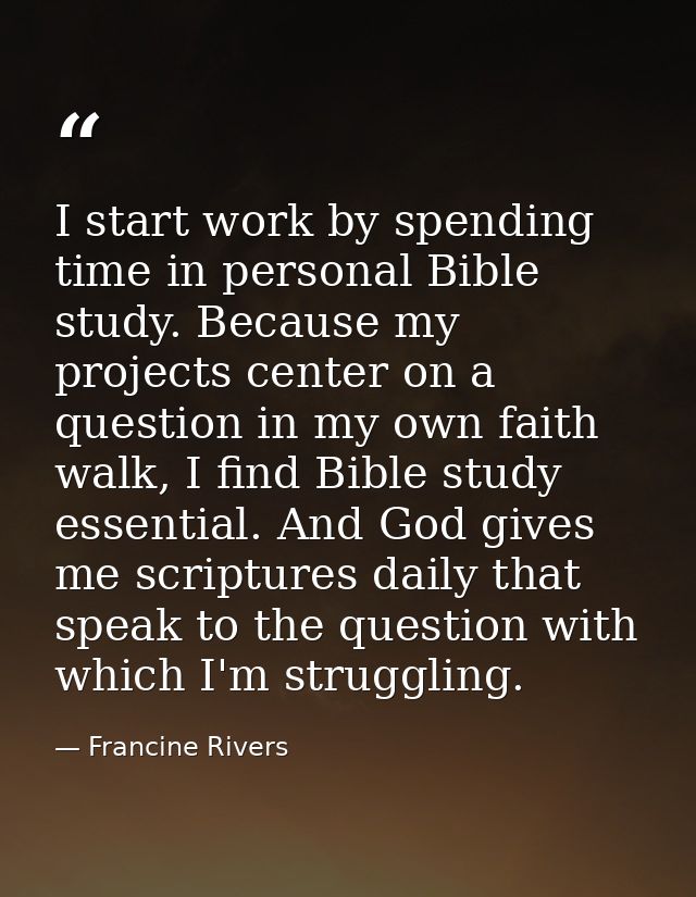 I start work by spending time in personal Bible study. Because my projects center on a question in my own faith walk, I  — Francine Rivers