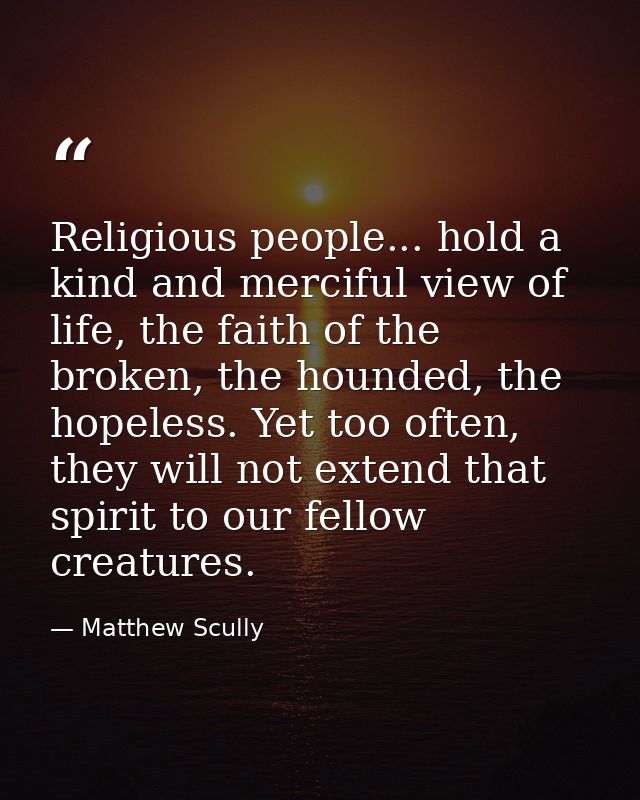 Religious people... hold a kind and merciful view of life, the faith of the broken, the hounded, the hopeless. Yet too o — Matthew Scully