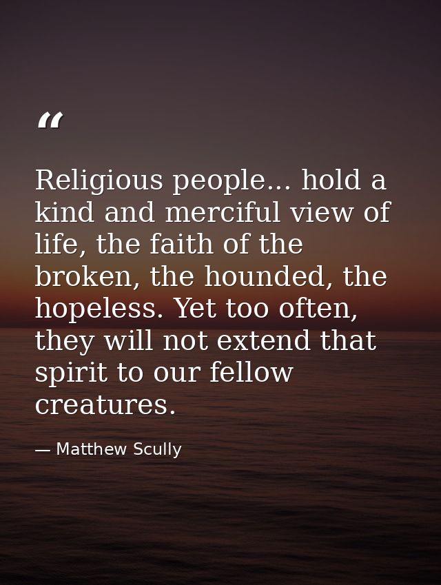 Religious people... hold a kind and merciful view of life, the faith of the broken, the hounded, the hopeless. Yet too o — Matthew Scully