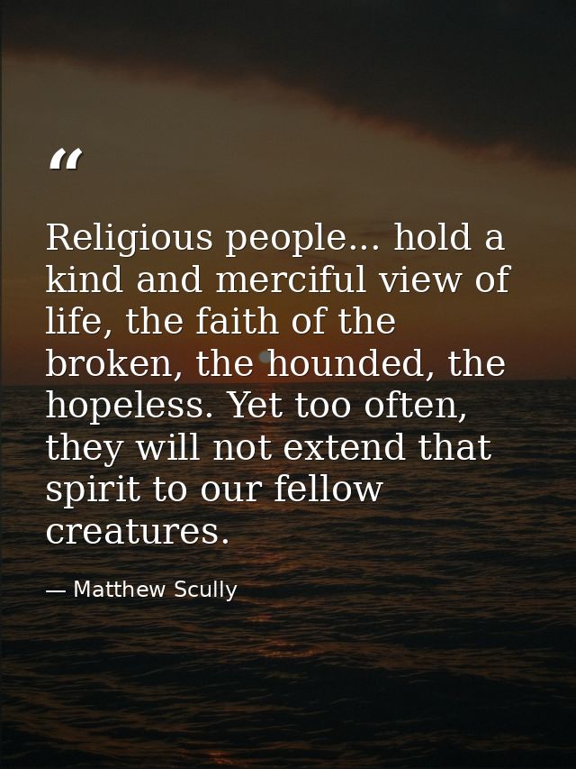 Religious people... hold a kind and merciful view of life, the faith of the broken, the hounded, the hopeless. Yet too o — Matthew Scully