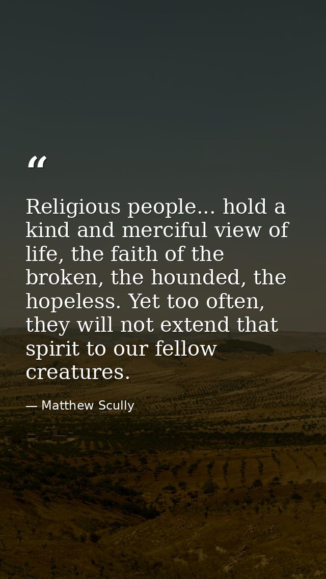 Religious people... hold a kind and merciful view of life, the faith of the broken, the hounded, the hopeless. Yet too o — Matthew Scully
