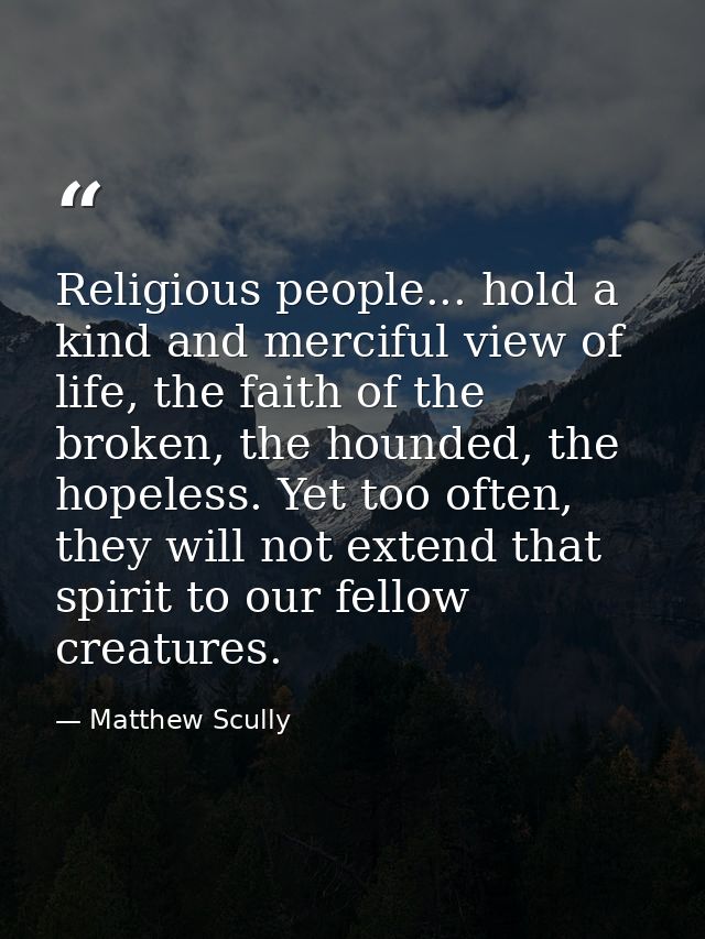 Religious people... hold a kind and merciful view of life, the faith of the broken, the hounded, the hopeless. Yet too o — Matthew Scully