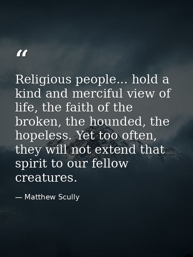 Religious people... hold a kind and merciful view of life, the faith of the broken, the hounded, the hopeless. Yet too o — Matthew Scully