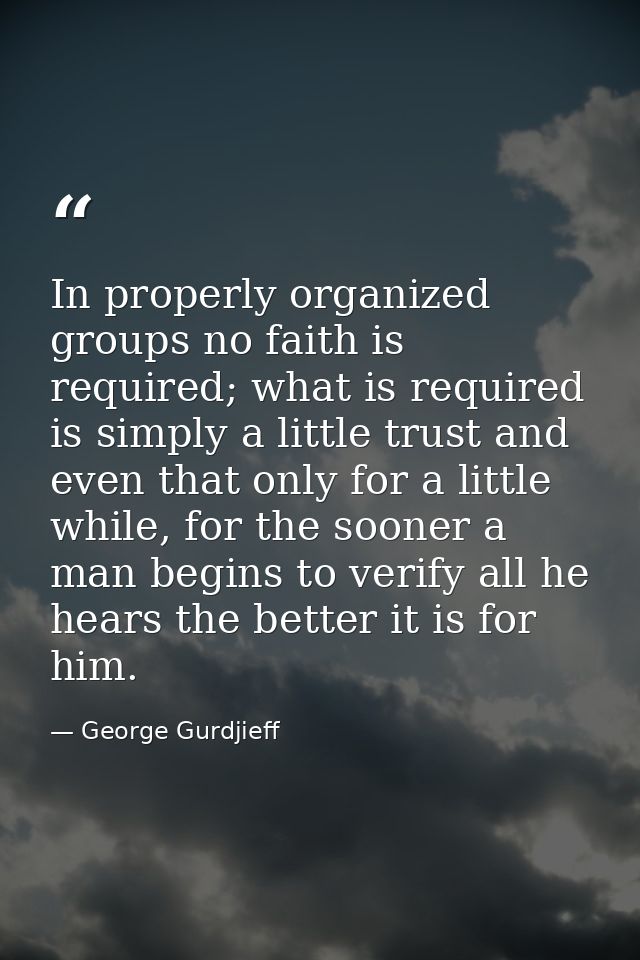 In properly organized groups no faith is required; what is required is simply a little trust and even that only for a li — George Gurdjieff