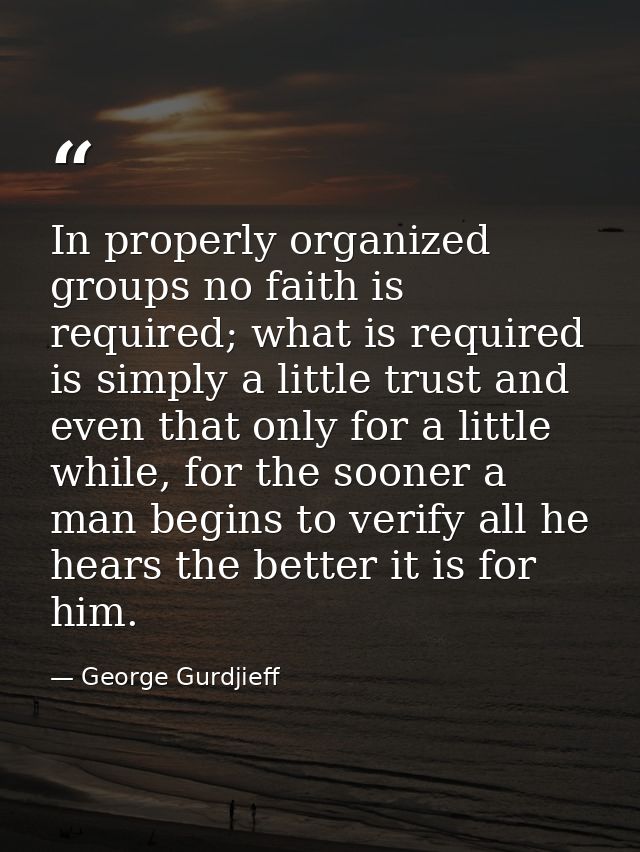 In properly organized groups no faith is required; what is required is simply a little trust and even that only for a li — George Gurdjieff