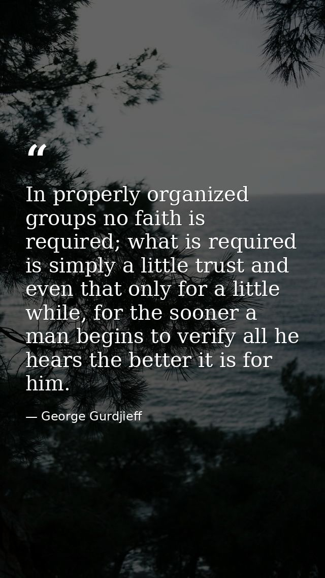 In properly organized groups no faith is required; what is required is simply a little trust and even that only for a li — George Gurdjieff