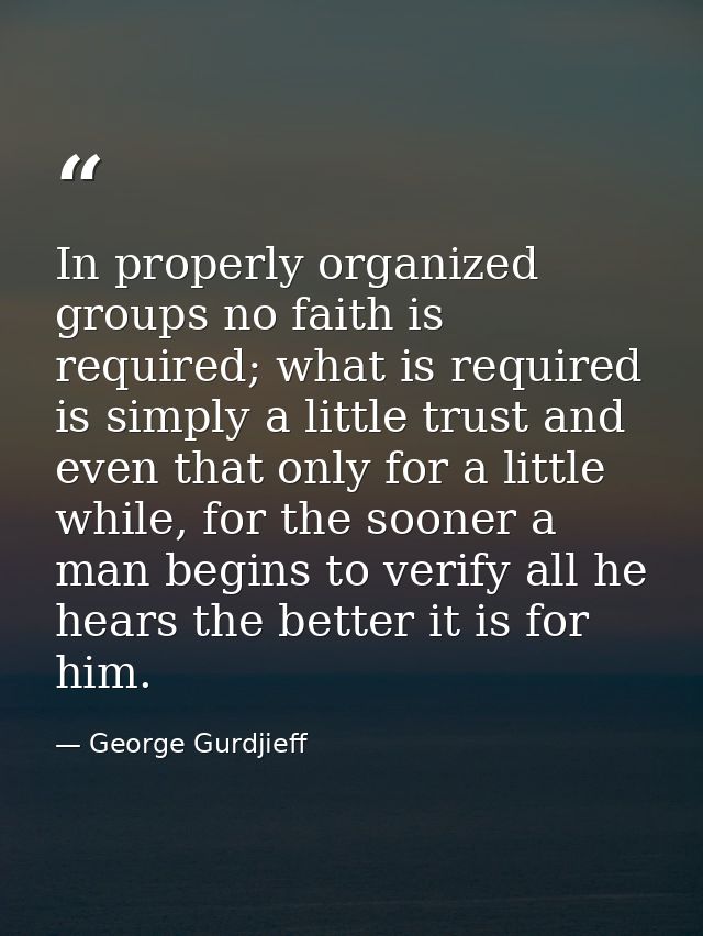 In properly organized groups no faith is required; what is required is simply a little trust and even that only for a li — George Gurdjieff