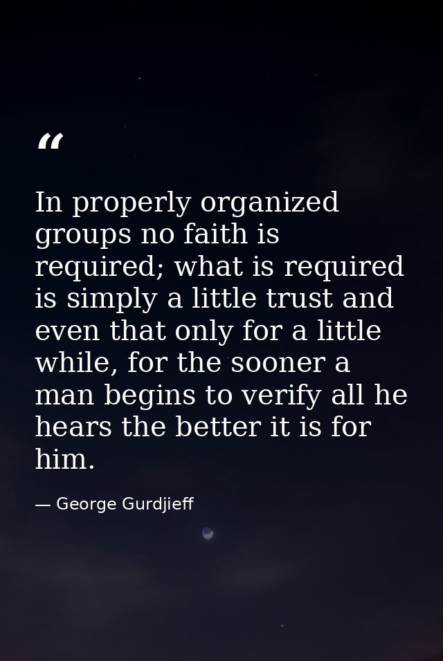 In properly organized groups no faith is required; what is required is simply a little trust and even that only for a li — George Gurdjieff
