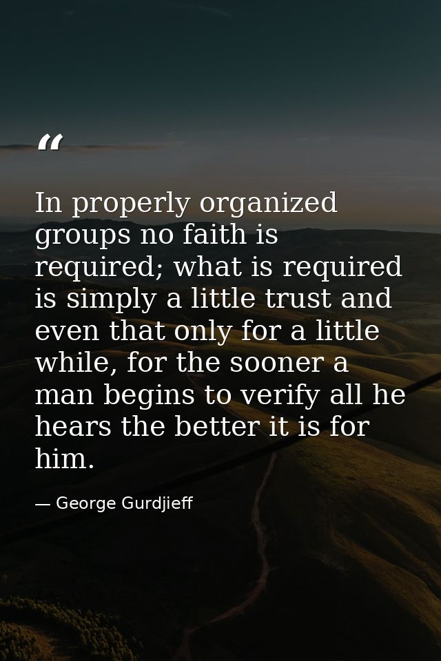 In properly organized groups no faith is required; what is required is simply a little trust and even that only for a li — George Gurdjieff