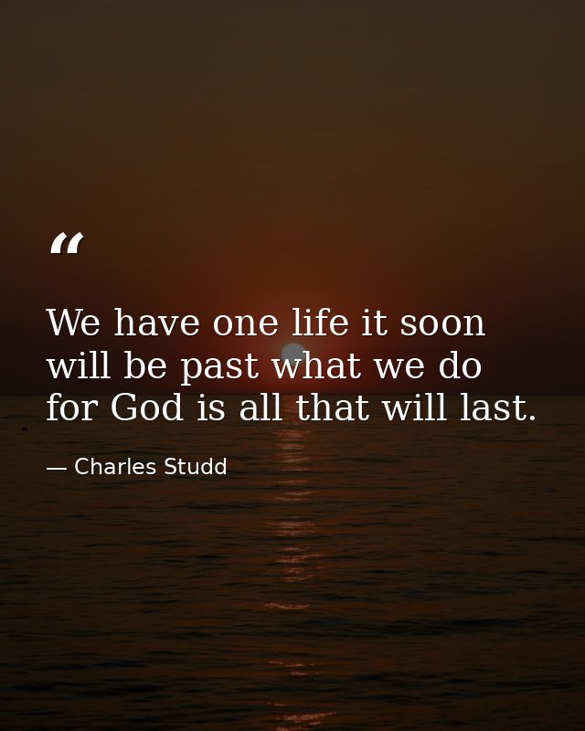 We have one life it soon will be past what we do for God is all that will last. — Charles Studd