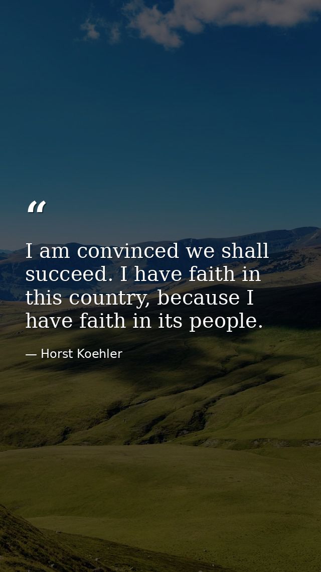 I am convinced we shall succeed. I have faith in this country, because I have faith in its people. — Horst Koehler