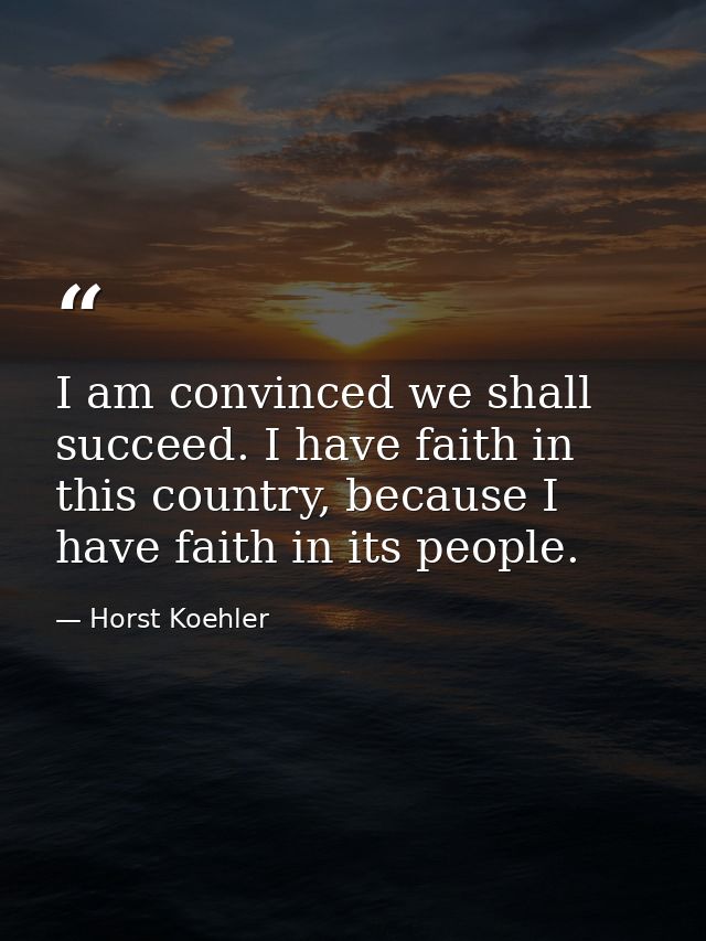 I am convinced we shall succeed. I have faith in this country, because I have faith in its people. — Horst Koehler
