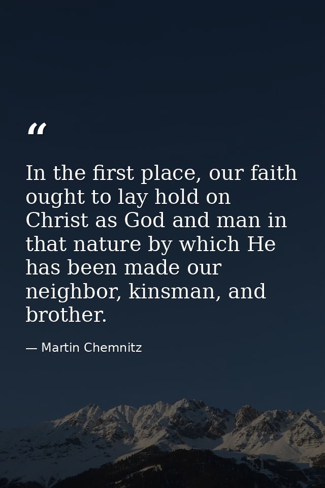 In the first place, our faith ought to lay hold on Christ as God and man in that nature by which He has been made our ne — Martin Chemnitz