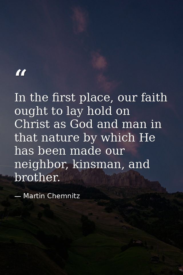 In the first place, our faith ought to lay hold on Christ as God and man in that nature by which He has been made our ne — Martin Chemnitz