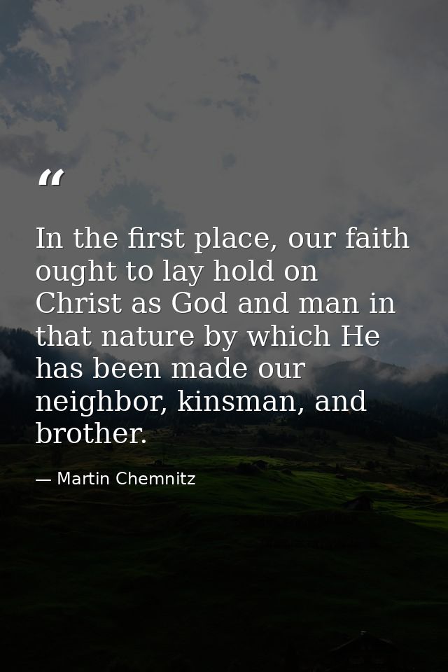 In the first place, our faith ought to lay hold on Christ as God and man in that nature by which He has been made our ne — Martin Chemnitz