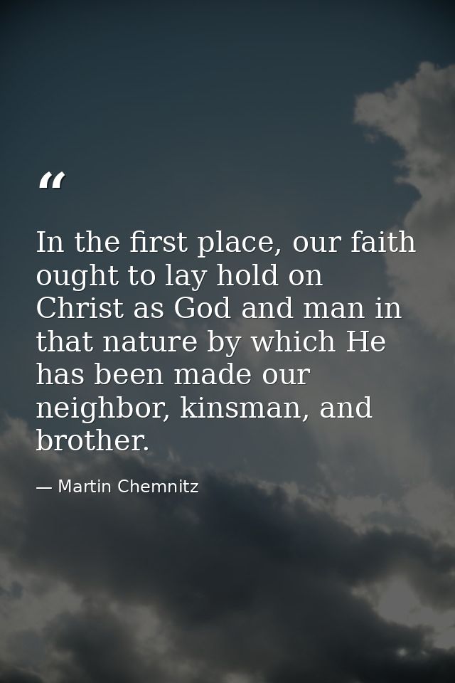 In the first place, our faith ought to lay hold on Christ as God and man in that nature by which He has been made our ne — Martin Chemnitz
