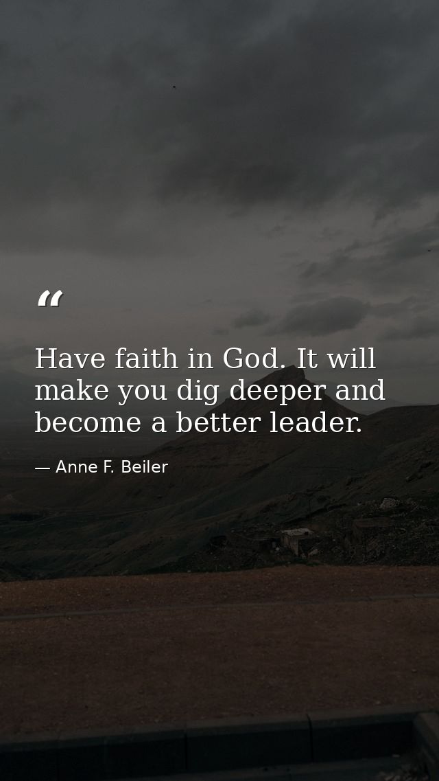 Have faith in God. It will make you dig deeper and become a better leader. — Anne F. Beiler