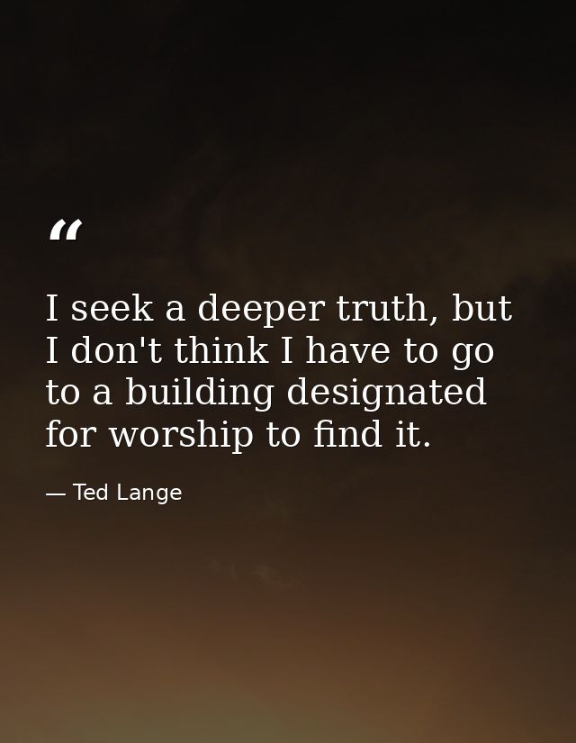 I seek a deeper truth, but I don't think I have to go to a building designated for worship to find it. — Ted Lange