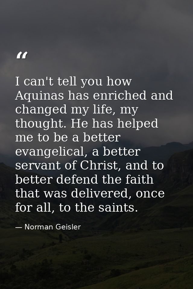 I can't tell you how Aquinas has enriched and changed my life, my thought. He has helped me to be a better evangelical,  — Norman Geisler