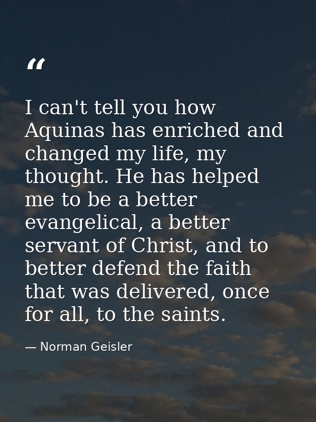 I can't tell you how Aquinas has enriched and changed my life, my thought. He has helped me to be a better evangelical,  — Norman Geisler