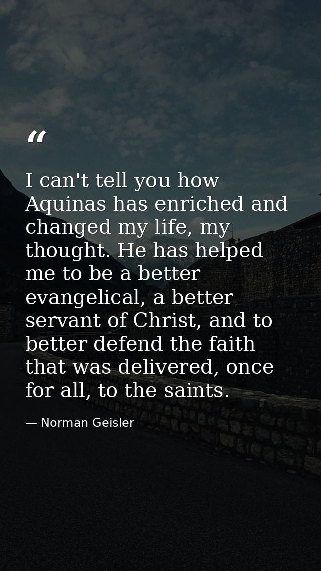 I can't tell you how Aquinas has enriched and changed my life, my thought. He has helped me to be a better evangelical,  — Norman Geisler