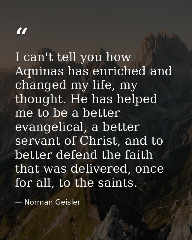 I can't tell you how Aquinas has enriched and changed my life, my thought. He has helped me to be a better evangelical,  — Norman Geisler