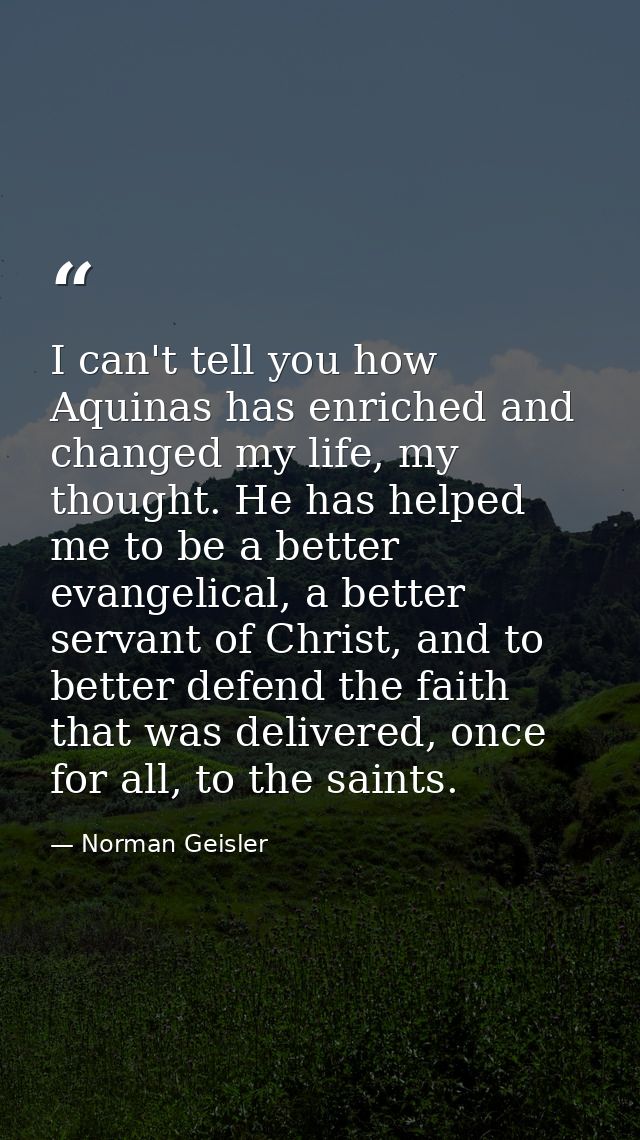 I can't tell you how Aquinas has enriched and changed my life, my thought. He has helped me to be a better evangelical,  — Norman Geisler