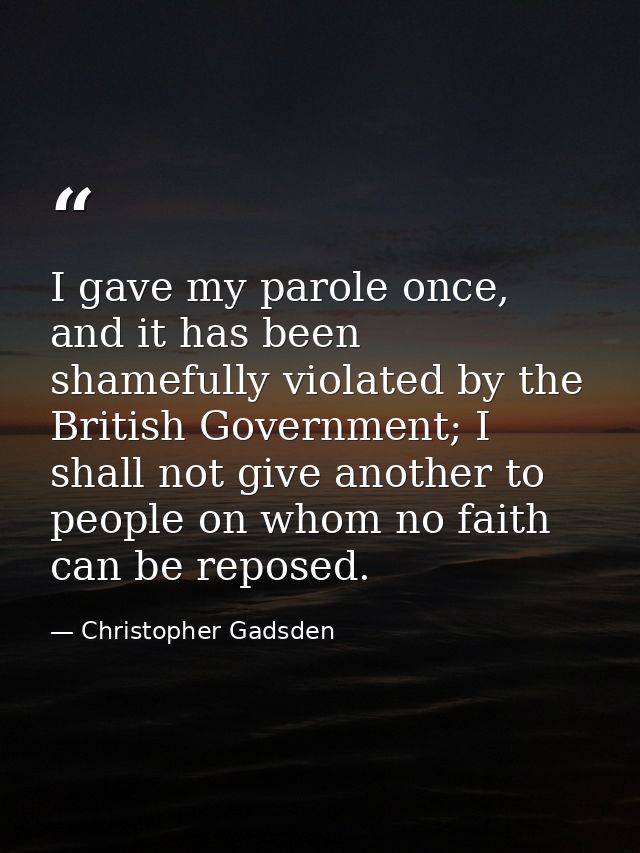 I gave my parole once, and it has been shamefully violated by the British Government; I shall not give another to people — Christopher Gadsden