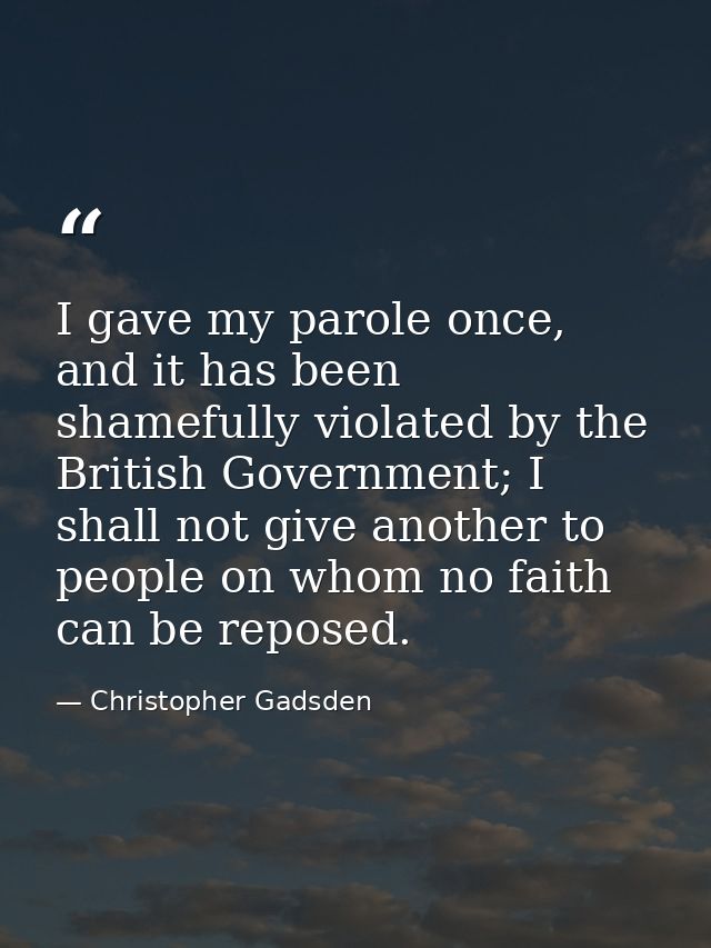I gave my parole once, and it has been shamefully violated by the British Government; I shall not give another to people — Christopher Gadsden