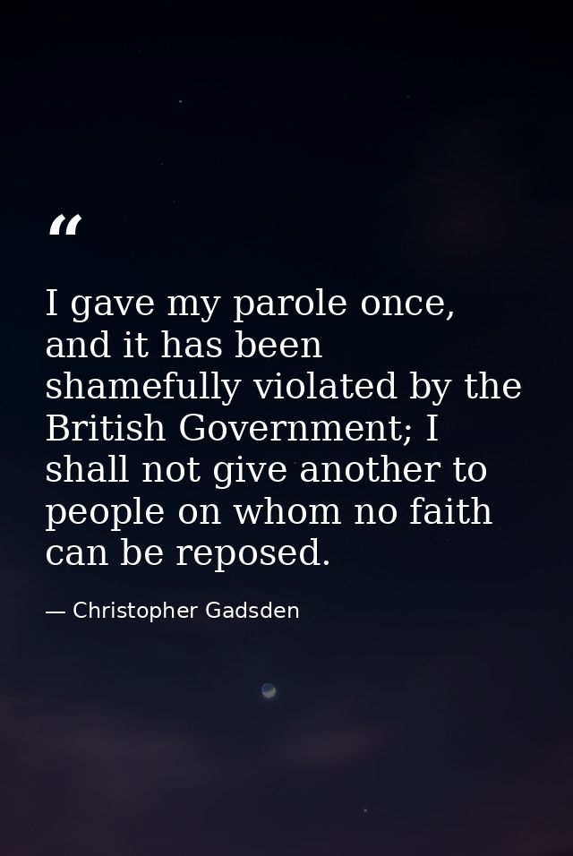 I gave my parole once, and it has been shamefully violated by the British Government; I shall not give another to people — Christopher Gadsden