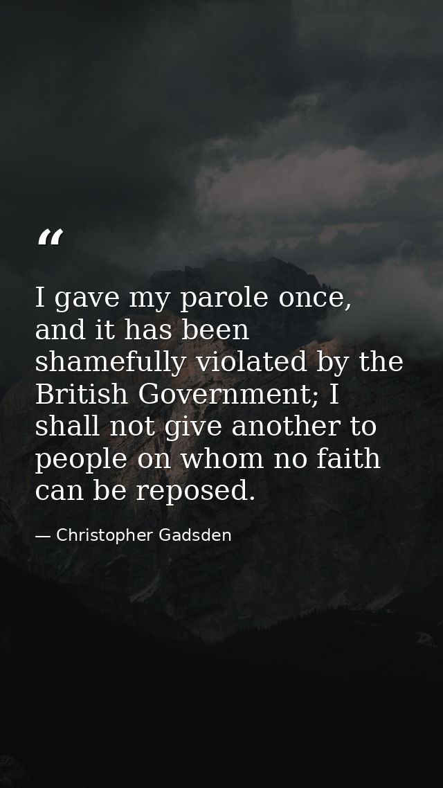 I gave my parole once, and it has been shamefully violated by the British Government; I shall not give another to people — Christopher Gadsden