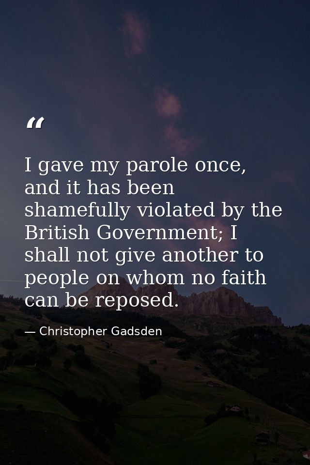 I gave my parole once, and it has been shamefully violated by the British Government; I shall not give another to people — Christopher Gadsden