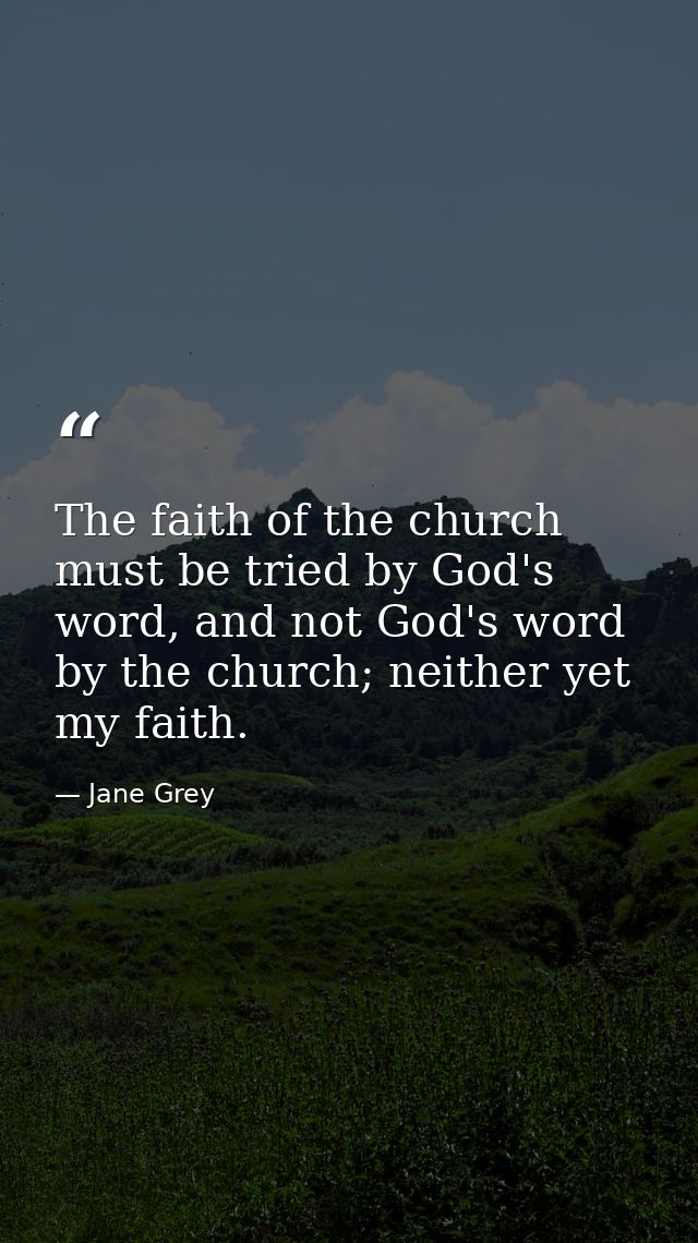 The faith of the church must be tried by God's word, and not God's word by the church; neither yet my faith. — Jane Grey