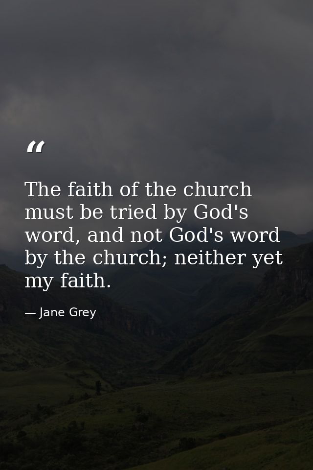 The faith of the church must be tried by God's word, and not God's word by the church; neither yet my faith. — Jane Grey