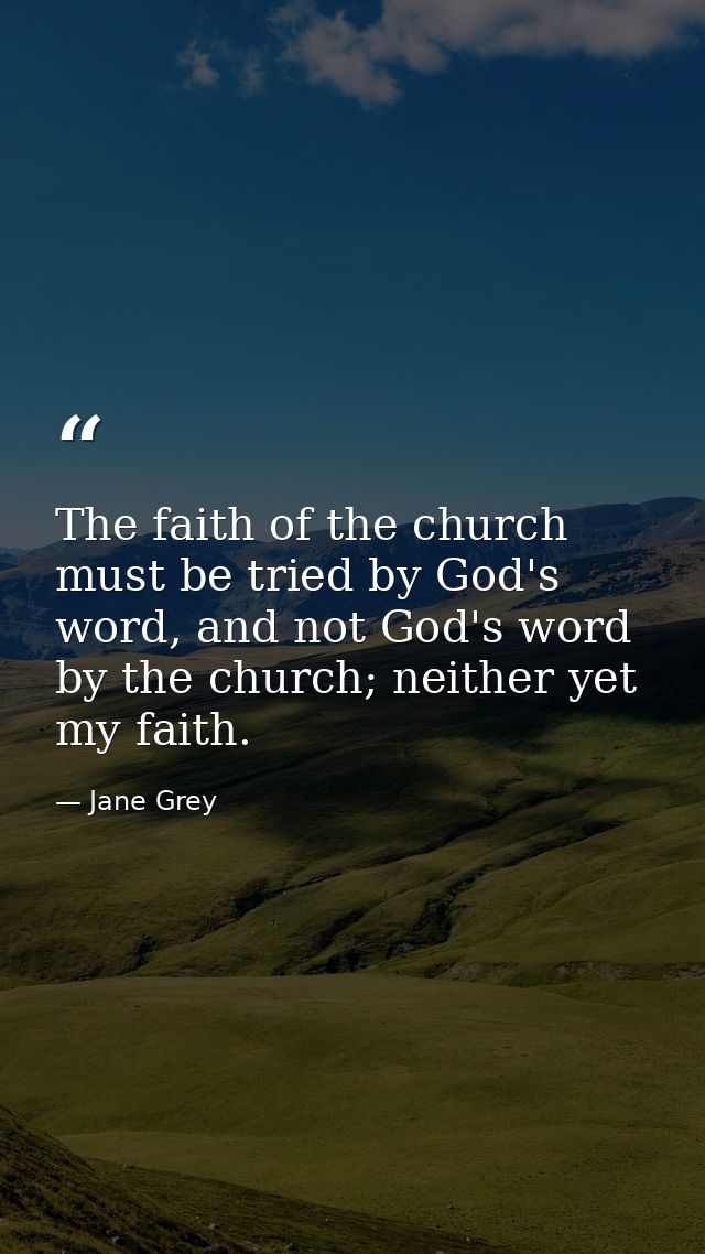 The faith of the church must be tried by God's word, and not God's word by the church; neither yet my faith. — Jane Grey