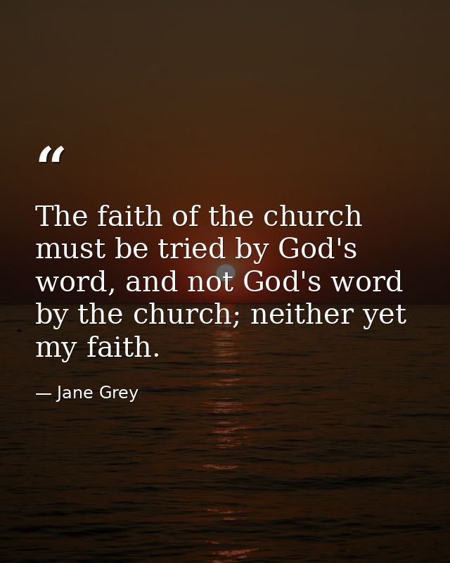 The faith of the church must be tried by God's word, and not God's word by the church; neither yet my faith. — Jane Grey