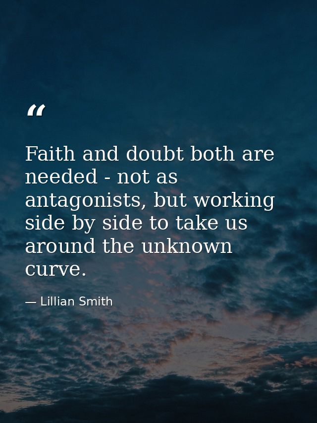 Faith and doubt both are needed - not as antagonists, but working side by side to take us around the unknown curve. — Lillian Smith