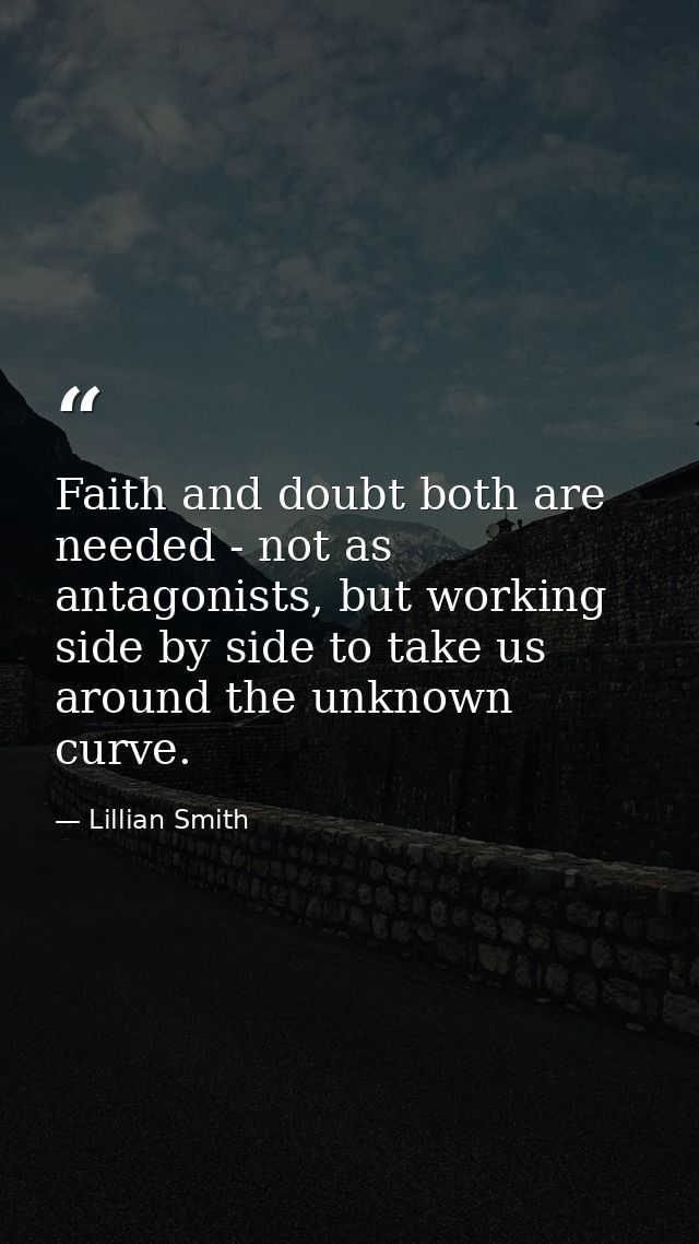 Faith and doubt both are needed - not as antagonists, but working side by side to take us around the unknown curve. — Lillian Smith