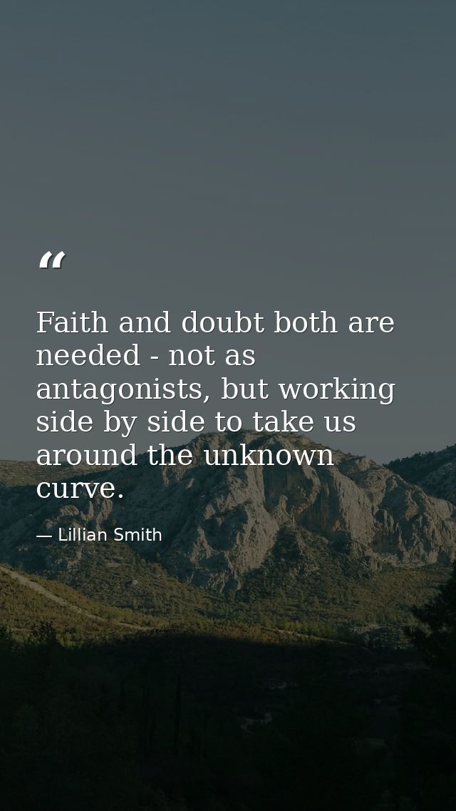 Faith and doubt both are needed - not as antagonists, but working side by side to take us around the unknown curve. — Lillian Smith