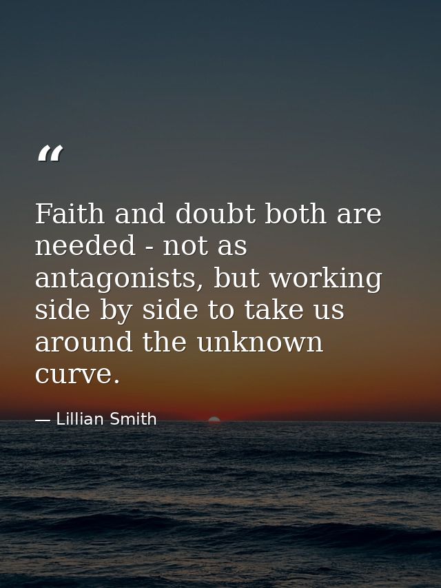 Faith and doubt both are needed - not as antagonists, but working side by side to take us around the unknown curve. — Lillian Smith